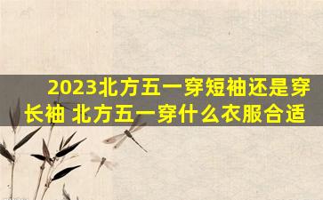 2023北方五一穿短袖还是穿长袖 北方五一穿什么衣服合适